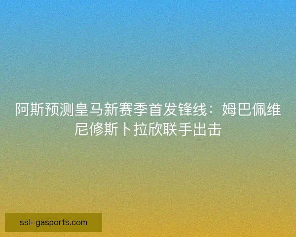 阿斯预测皇马新赛季首发锋线:姆巴佩维尼修斯卜拉欣联手出击 阿斯预测皇马新赛季首发锋线:姆巴佩维尼修斯卜拉欣联手出击