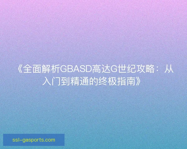 《全面解析GBASD高达G世纪攻略:从入门到精通的终极指南》 《全面解析GBASD高达G世纪攻略:从入门到精通的终极指南》