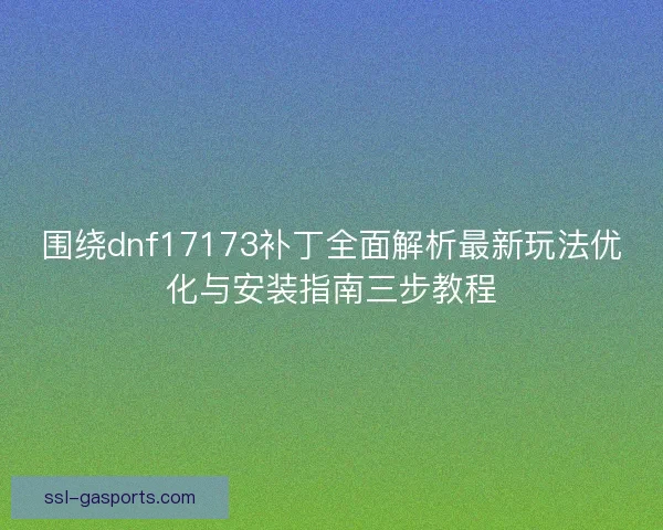 围绕dnf17173补丁全面解析最新玩法优化与安装指南三步教程 围绕dnf17173补丁全面解析最新玩法优化与安装指南三步教程