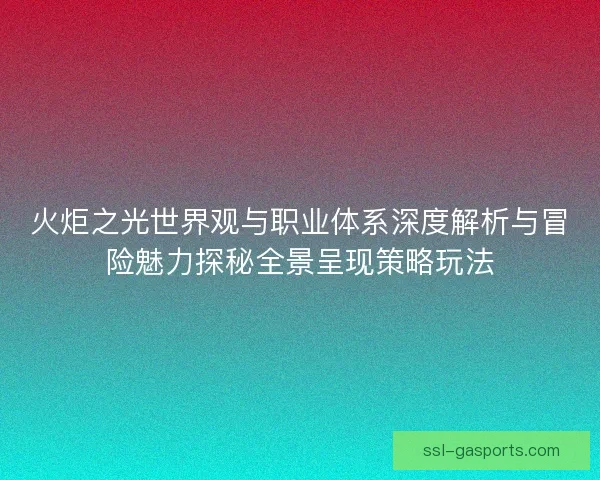 火炬之光世界观与职业体系深度解析与冒险魅力探秘全景呈现策略玩法 火炬之光世界观与职业体系深度解析与冒险魅力探秘全景呈现策略玩法