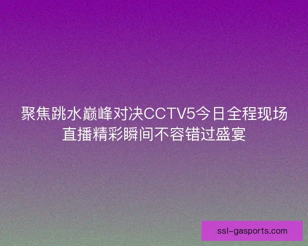 聚焦跳水巅峰对决CCTV5今日全程现场直播精彩瞬间不容错过盛宴 聚焦跳水巅峰对决CCTV5今日全程现场直播精彩瞬间不容错过盛宴