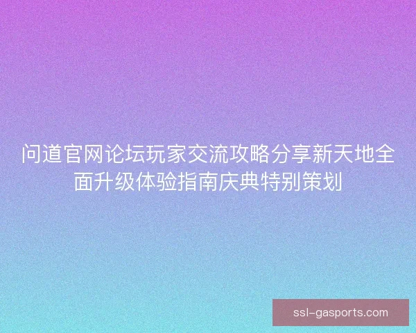 问道官网论坛玩家交流攻略分享新天地全面升级体验指南庆典特别策划