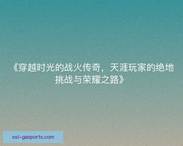 《穿越时光的战火传奇，天涯玩家的绝地挑战与荣耀之路》