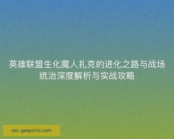 英雄联盟生化魔人扎克的进化之路与战场统治深度解析与实战攻略