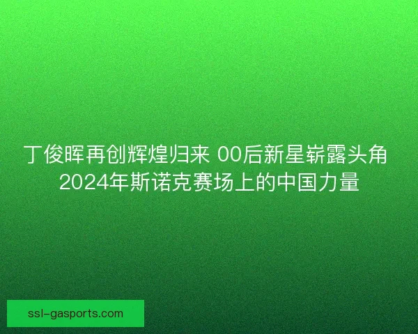 丁俊晖再创辉煌归来 00后新星崭露头角 2024年斯诺克赛场上的中国力量