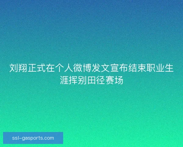 刘翔正式在个人微博发文宣布结束职业生涯挥别田径赛场 刘翔正式在个人微博发文宣布结束职业生涯挥别田径赛场