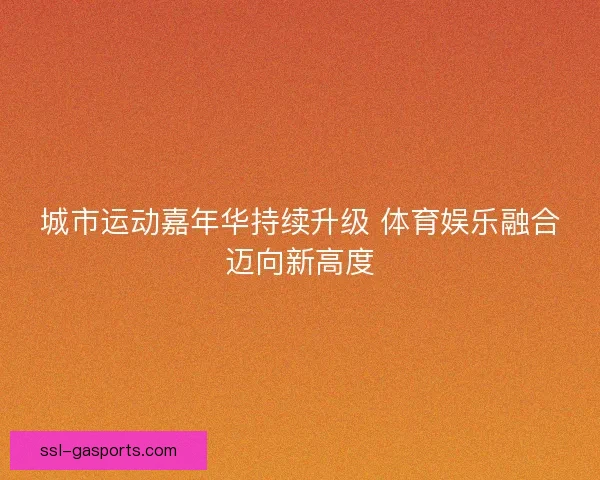 城市运动嘉年华持续升级 体育娱乐融合迈向新高度
