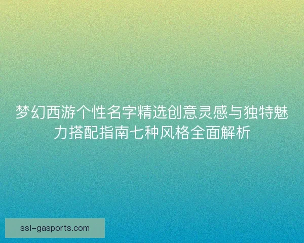 梦幻西游个性名字精选创意灵感与独特魅力搭配指南七种风格全面解析