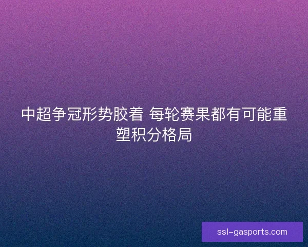 中超争冠形势胶着 每轮赛果都有可能重塑积分格局