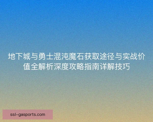 地下城与勇士混沌魔石获取途径与实战价值全解析深度攻略指南详解技巧