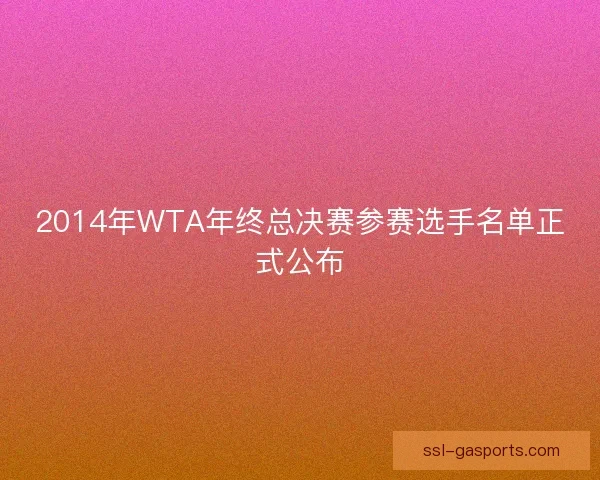 2014年WTA年终总决赛参赛选手名单正式公布 2014年WTA年终总决赛参赛选手名单正式公布