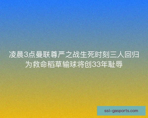 凌晨3点曼联尊严之战生死时刻三人回归为救命稻草输球将创33年耻辱 凌晨3点曼联尊严之战生死时刻三人回归为救命稻草输球将创33年耻辱
